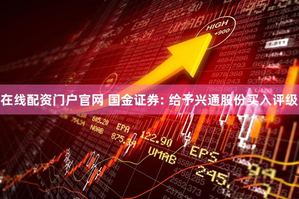 在线配资门户官网 国金证券: 给予兴通股份买入评级