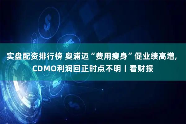 实盘配资排行榜 奥浦迈“费用瘦身”促业绩高增, CDMO利润回正时点不明丨看财报
