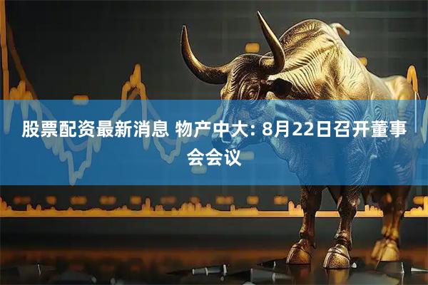 股票配资最新消息 物产中大: 8月22日召开董事会会议