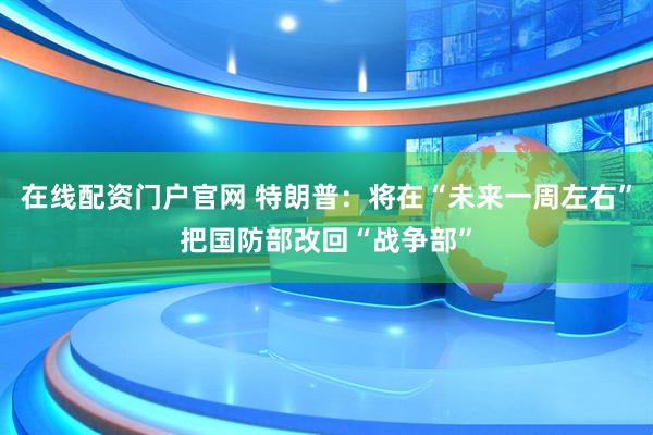 在线配资门户官网 特朗普：将在“未来一周左右”把国防部改回“战争部”