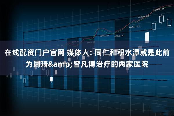 在线配资门户官网 媒体人: 同仁和积水潭就是此前为周琦&曾凡博治疗的两家医院