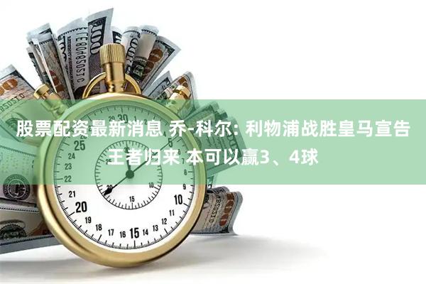股票配资最新消息 乔-科尔: 利物浦战胜皇马宣告王者归来 本可以赢3、4球
