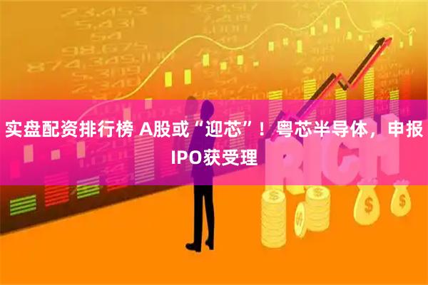 实盘配资排行榜 A股或“迎芯”！粤芯半导体，申报IPO获受理