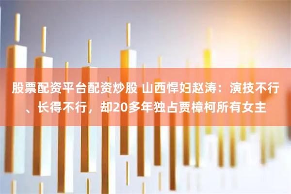 股票配资平台配资炒股 山西悍妇赵涛：演技不行、长得不行，却20多年独占贾樟柯所有女主